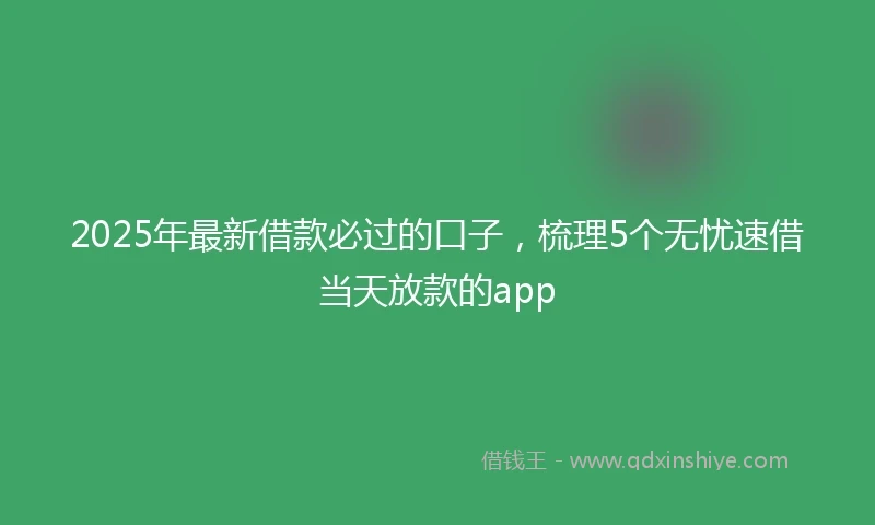 2025年最新借款必过的口子，梳理5个无忧速借当天放款的app