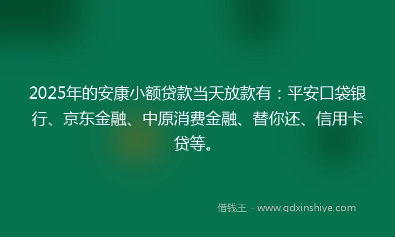 2025年的安康小额贷款当天放款有：平安口袋银行、京东金融、中原消费金融、替你还、信用卡贷等。