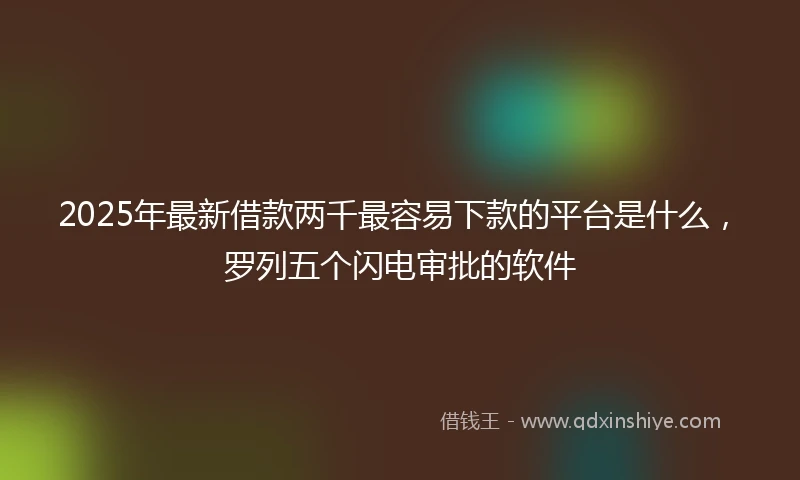 2025年最新借款两千最容易下款的平台是什么，罗列五个闪电审批的软件