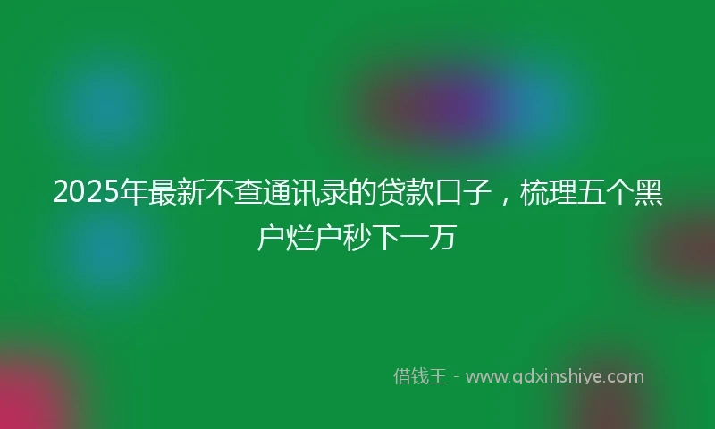 2025年最新不查通讯录的贷款口子，梳理五个黑户烂户秒下一万