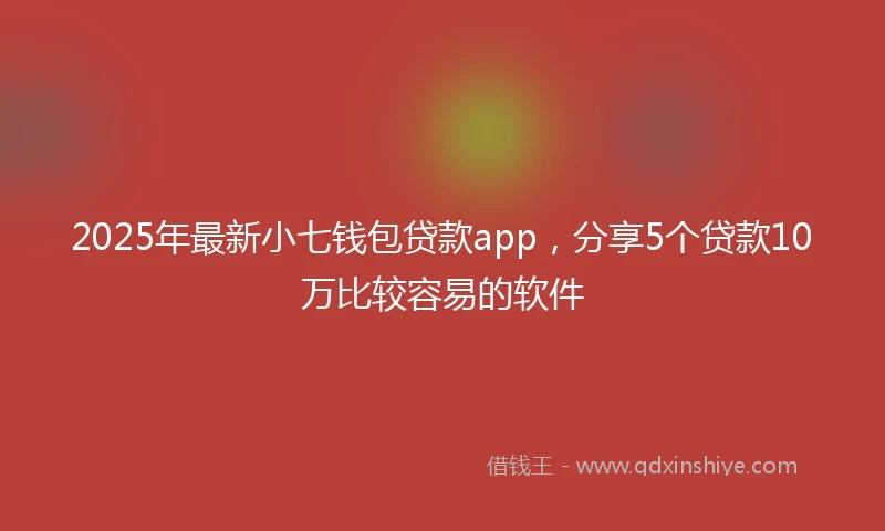 2025年最新小七钱包贷款app，分享5个贷款10万比较容易的软件