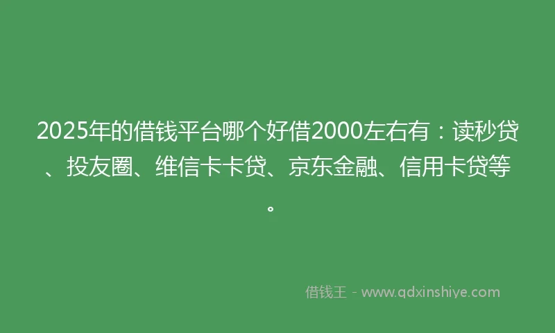 2025年的借钱平台哪个好借2000左右有：读秒贷、投友圈、维信卡卡贷、京东金融、信用卡贷等。