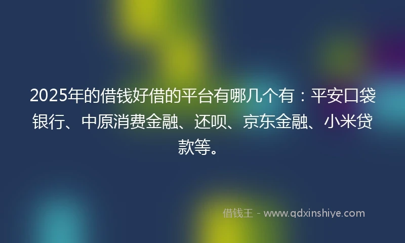 2025年的借钱好借的平台有哪几个有：平安口袋银行、中原消费金融、还呗、京东金融、小米贷款等。