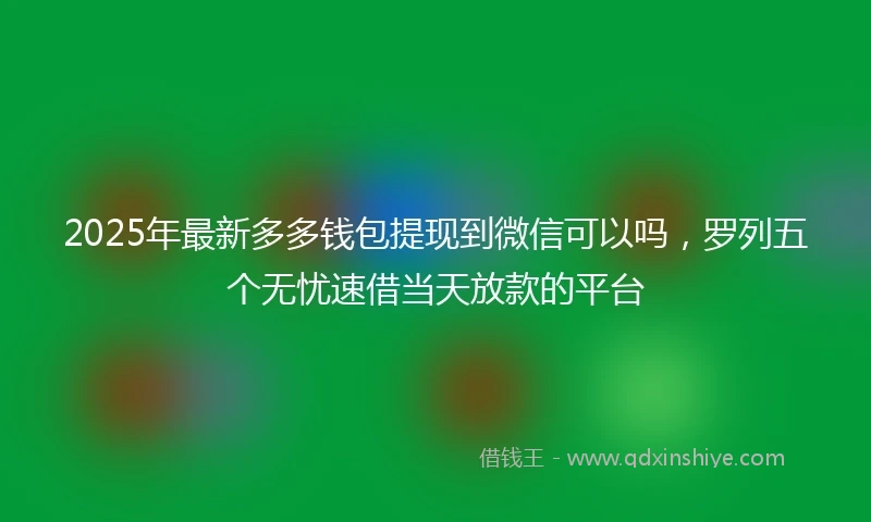 2025年最新多多钱包提现到微信可以吗，罗列五个无忧速借当天放款的平台
