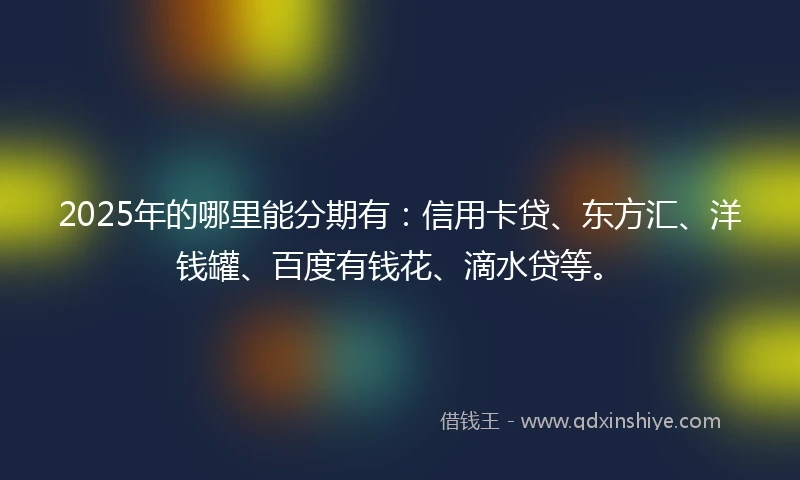 2025年的哪里能分期有：信用卡贷、东方汇、洋钱罐、百度有钱花、滴水贷等。