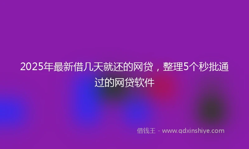 2025年最新借几天就还的网贷，整理5个秒批通过的网贷软件