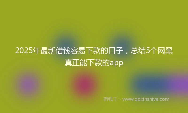 2025年最新借钱容易下款的口子，总结5个网黑真正能下款的app