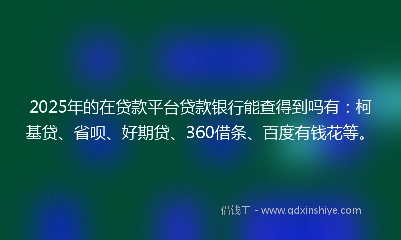 2025年的在贷款平台贷款银行能查得到吗有：柯基贷、省呗、好期贷、360借条、百度有钱花等。