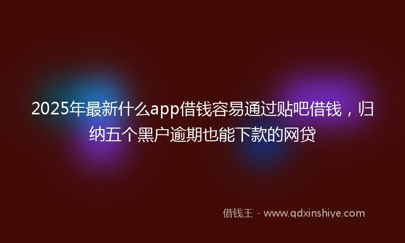 2025年最新什么app借钱容易通过贴吧借钱，归纳五个黑户逾期也能下款的网贷