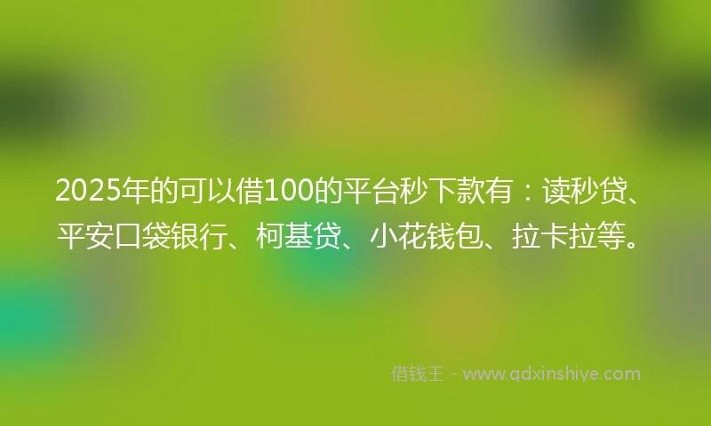 2025年的可以借100的平台秒下款有：读秒贷、平安口袋银行、柯基贷、小花钱包、拉卡拉等。