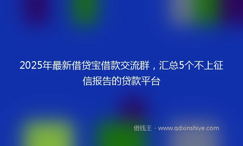 2025年最新借贷宝借款交流群，汇总5个不上征信报告的贷款平台