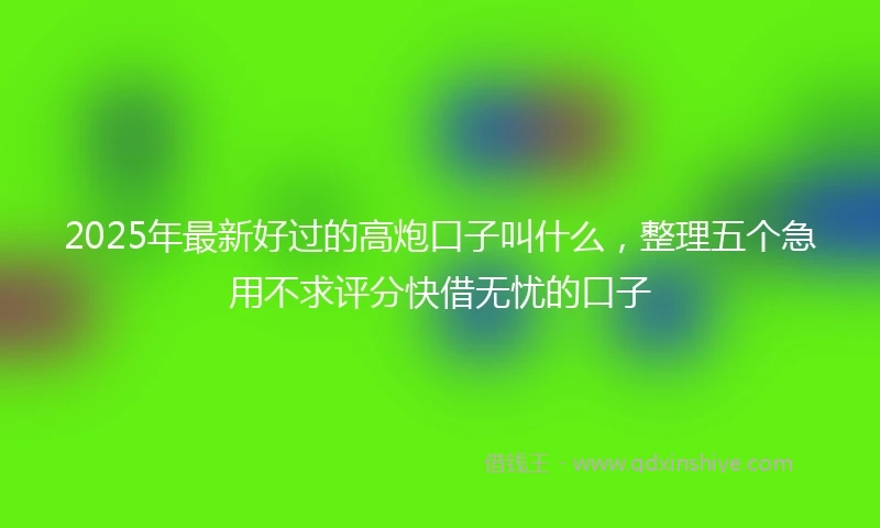 2025年最新好过的高炮口子叫什么,整理五个急用不求评分快借无忧的口子