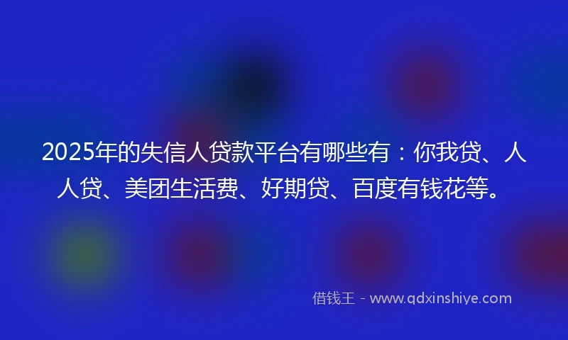 2025年的失信人贷款平台有哪些有:你我贷、人人贷、美团生活费、好期贷、百度有钱花等。