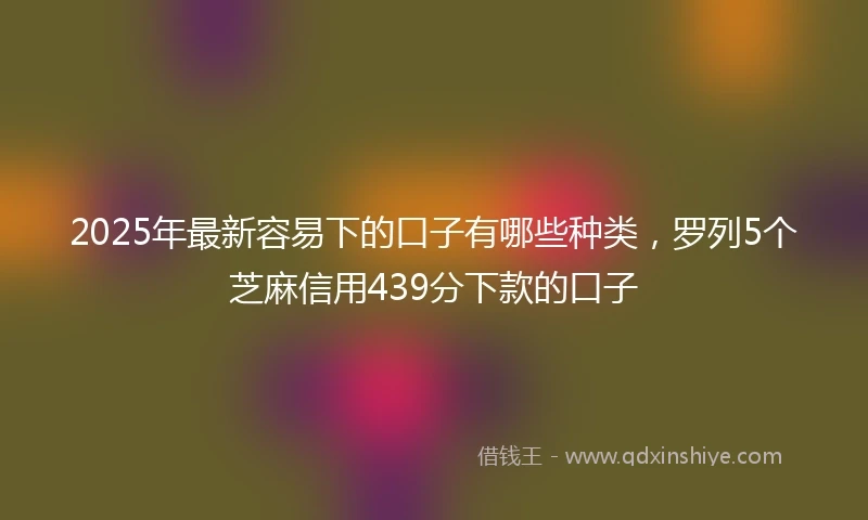 2025年最新容易下的口子有哪些种类，罗列5个芝麻信用439分下款的口子