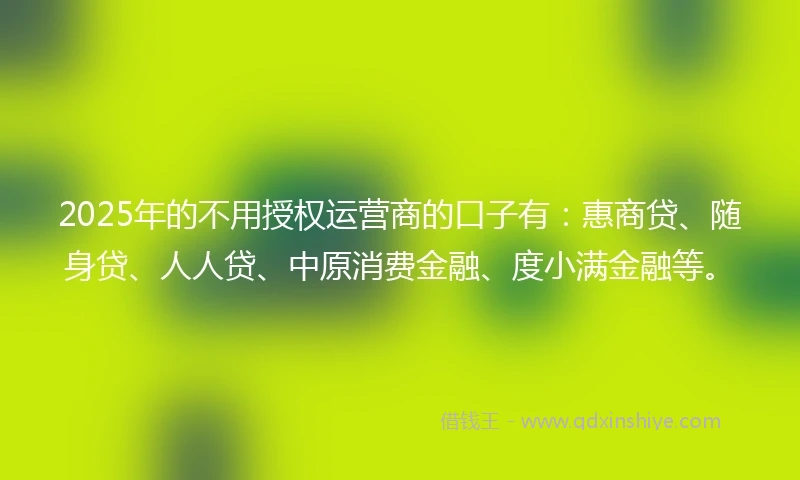 2025年的不用授权运营商的口子有：惠商贷、随身贷、人人贷、中原消费金融、度小满金融等。