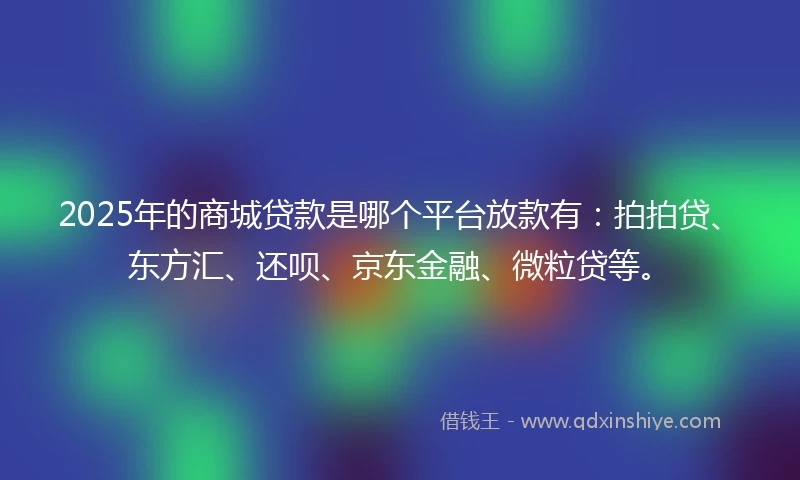 2025年的商城贷款是哪个平台放款有：拍拍贷、东方汇、还呗、京东金融、微粒贷等。