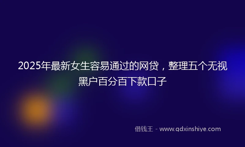 2025年最新女生容易通过的网贷，整理五个无视黑户百分百下款口子