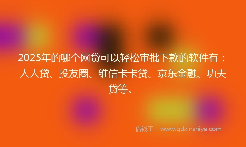 2025年的哪个网贷可以轻松审批下款的软件有：人人贷、投友圈、维信卡卡贷、京东金融、功夫贷等。