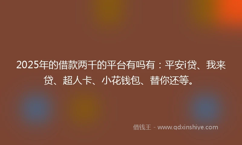 2025年的借款两千的平台有吗有：平安i贷、我来贷、超人卡、小花钱包、替你还等。