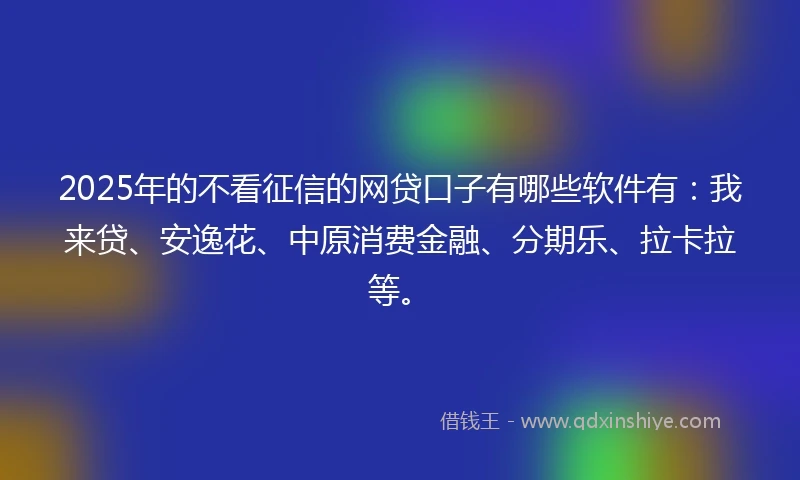 2025年的不看征信的网贷口子有哪些软件有：我来贷、安逸花、中原消费金融、分期乐、拉卡拉等。