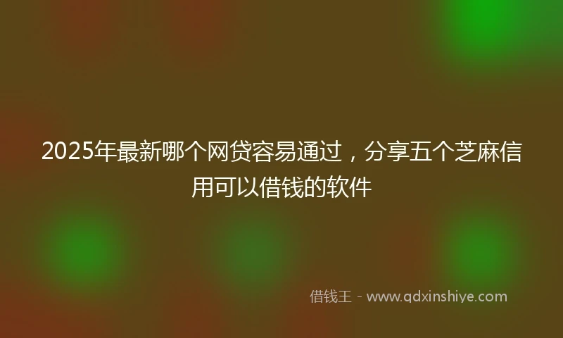 2025年最新哪个网贷容易通过，分享五个芝麻信用可以借钱的软件