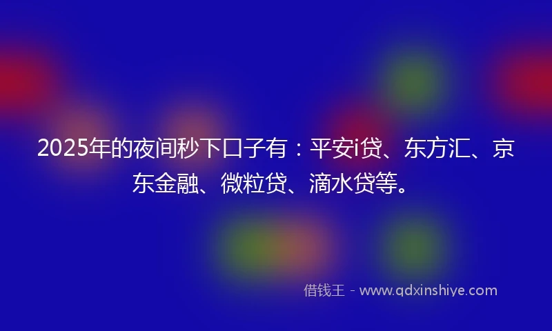 2025年的夜间秒下口子有：平安i贷、东方汇、京东金融、微粒贷、滴水贷等。