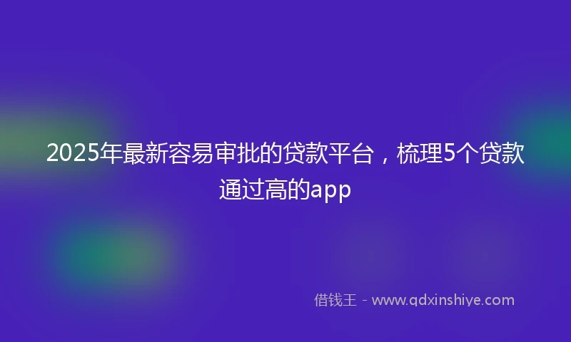 2025年最新容易审批的贷款平台，梳理5个贷款通过高的app
