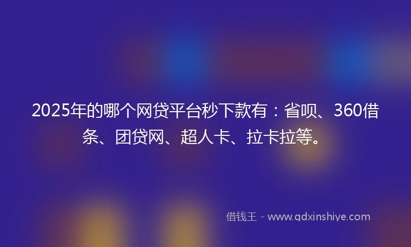 2025年的哪个网贷平台秒下款有：省呗、360借条、团贷网、超人卡、拉卡拉等。