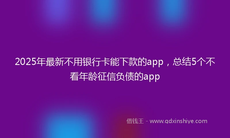 2025年最新不用银行卡能下款的app，总结5个不看年龄征信负债的app