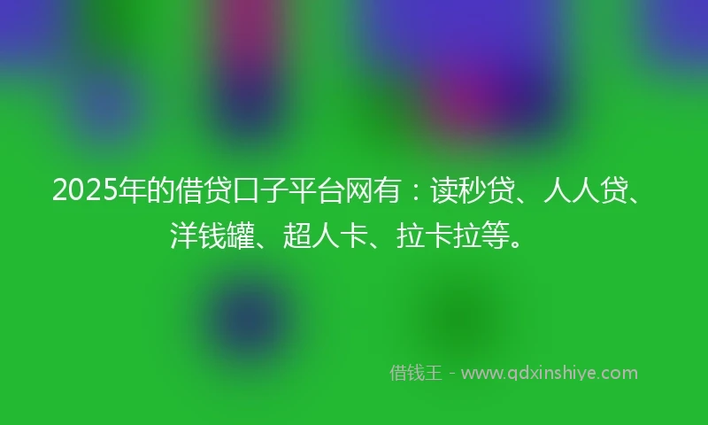 2025年的借贷口子平台网有：读秒贷、人人贷、洋钱罐、超人卡、拉卡拉等。