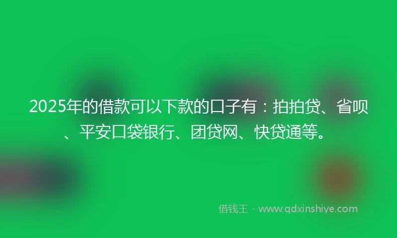 2025年的借款可以下款的口子有：拍拍贷、省呗、平安口袋银行、团贷网、快贷通等。