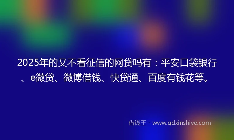2025年的又不看征信的网贷吗有：平安口袋银行、e微贷、微博借钱、快贷通、百度有钱花等。