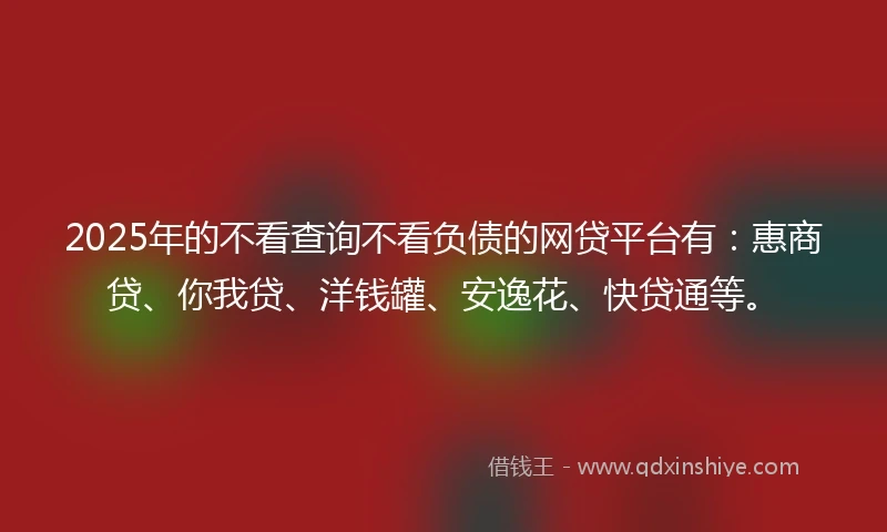 2025年的不看查询不看负债的网贷平台有：惠商贷、你我贷、洋钱罐、安逸花、快贷通等。