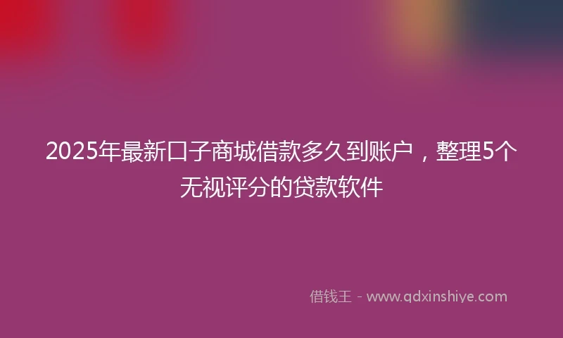 2025年最新口子商城借款多久到账户，整理5个无视评分的贷款软件
