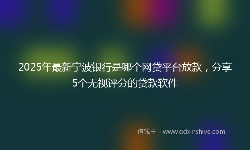 2025年最新宁波银行是哪个网贷平台放款，分享5个无视评分的贷款软件