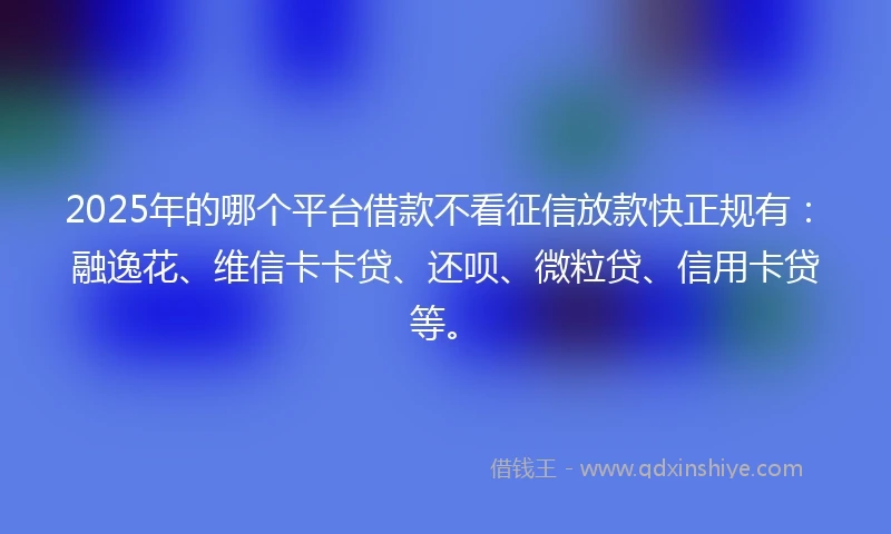 2025年的哪个平台借款不看征信放款快正规有：融逸花、维信卡卡贷、还呗、微粒贷、信用卡贷等。
