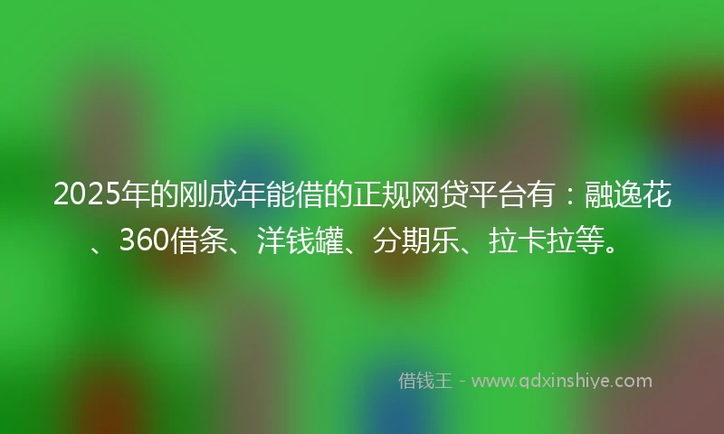 2025年的刚成年能借的正规网贷平台有：融逸花、360借条、洋钱罐、分期乐、拉卡拉等。