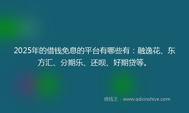 2025年的借钱免息的平台有哪些有：融逸花、东方汇、分期乐、还呗、好期贷等。