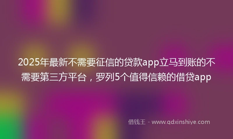 2025年最新不需要征信的贷款app立马到账的不需要第三方平台，罗列5个值得信赖的借贷app