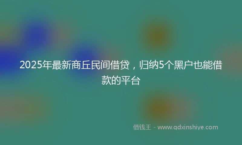 2025年最新商丘民间借贷，归纳5个黑户也能借款的平台