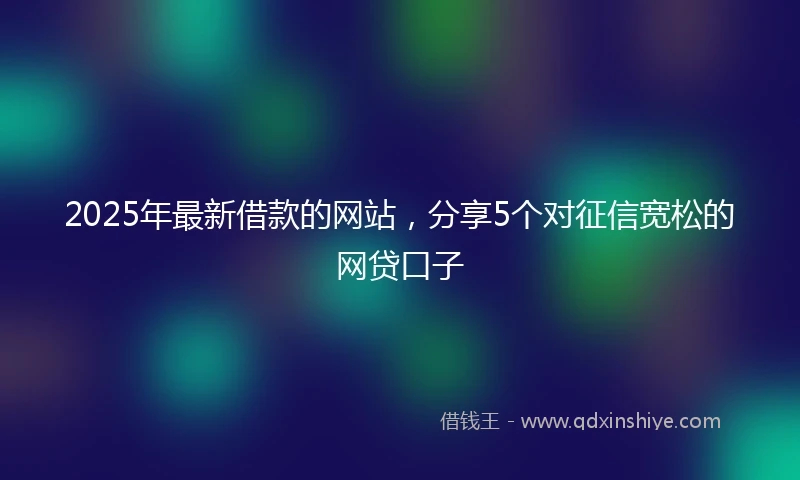 2025年最新借款的网站，分享5个对征信宽松的网贷口子