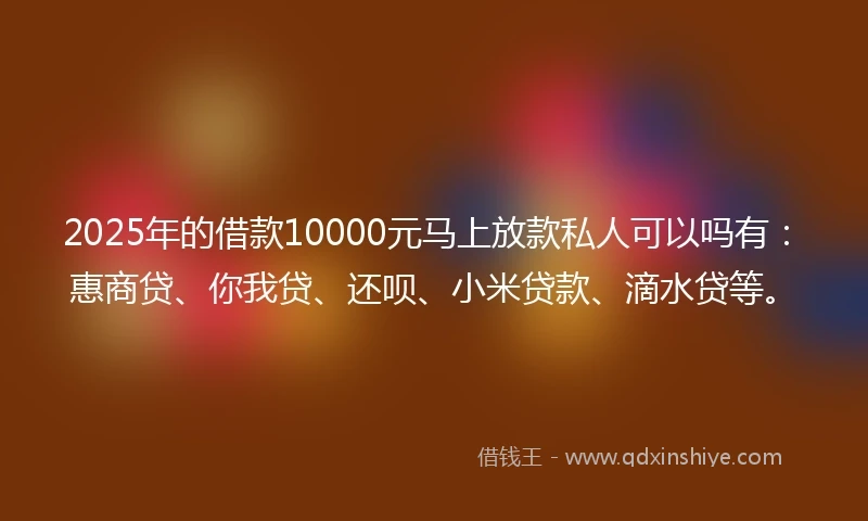 2025年的借款10000元马上放款私人可以吗有：惠商贷、你我贷、还呗、小米贷款、滴水贷等。