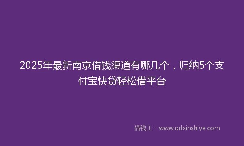 2025年最新南京借钱渠道有哪几个，归纳5个支付宝快贷轻松借平台