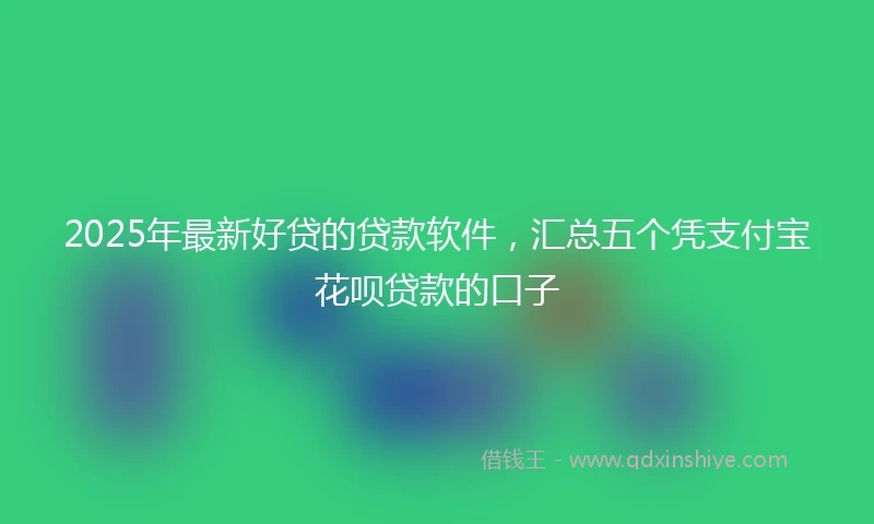 2025年最新好贷的贷款软件,汇总五个凭支付宝花呗贷款的口子