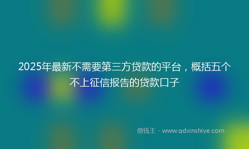 2025年最新不需要第三方贷款的平台，概括五个不上征信报告的贷款口子