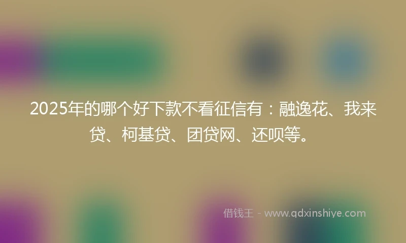 2025年的哪个好下款不看征信有：融逸花、我来贷、柯基贷、团贷网、还呗等。