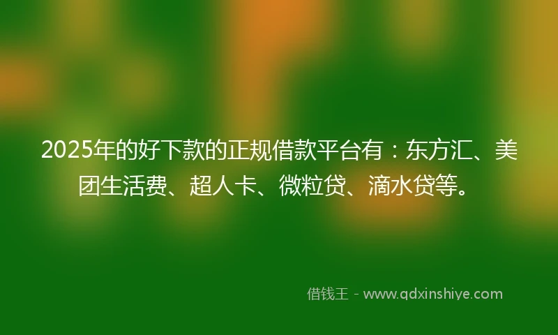 2025年的好下款的正规借款平台有：东方汇、美团生活费、超人卡、微粒贷、滴水贷等。