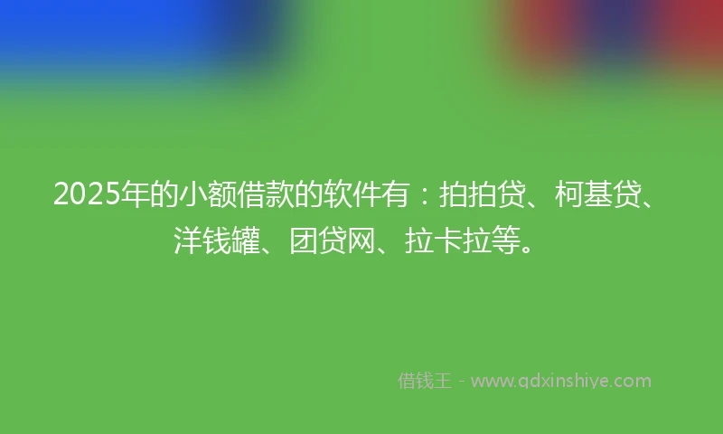 2025年的小额借款的软件有：拍拍贷、柯基贷、洋钱罐、团贷网、拉卡拉等。