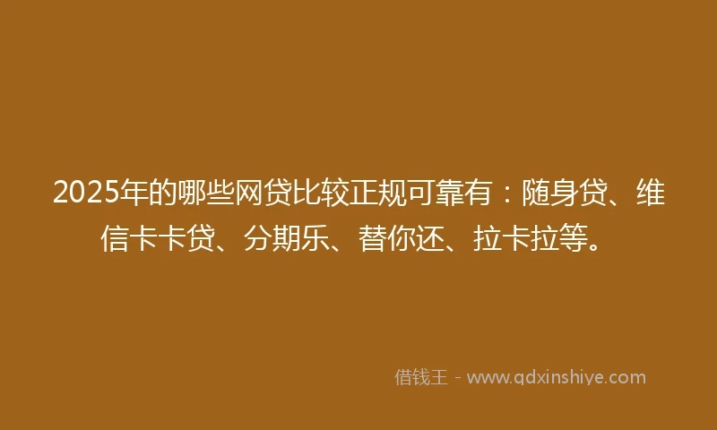 2025年的哪些网贷比较正规可靠有：随身贷、维信卡卡贷、分期乐、替你还、拉卡拉等。