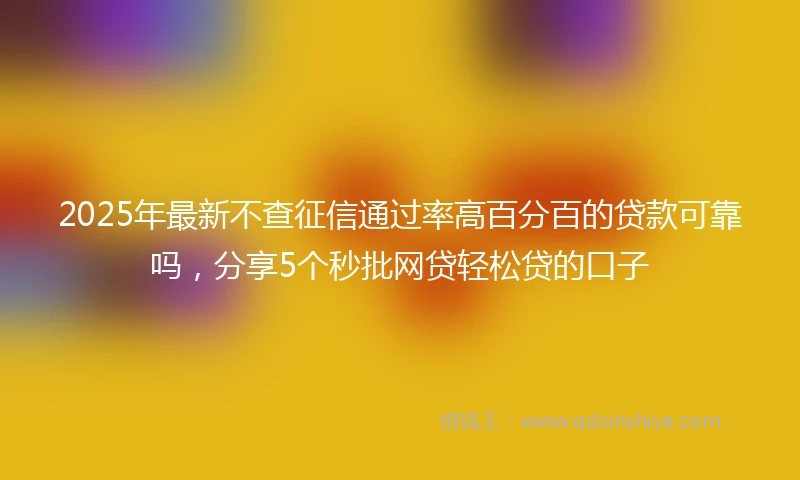2025年最新不查征信通过率高百分百的贷款可靠吗，分享5个秒批网贷轻松贷的口子